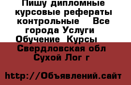 Пишу дипломные курсовые рефераты контрольные  - Все города Услуги » Обучение. Курсы   . Свердловская обл.,Сухой Лог г.